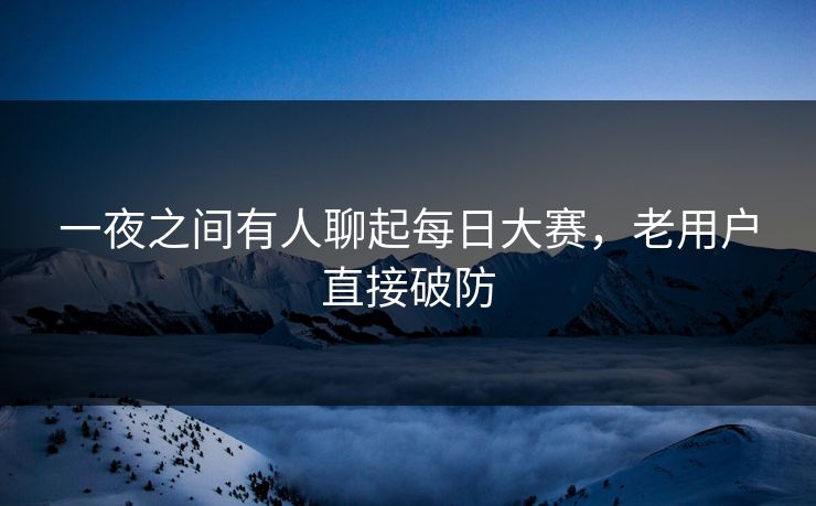 一夜之间有人聊起每日大赛，老用户直接破防