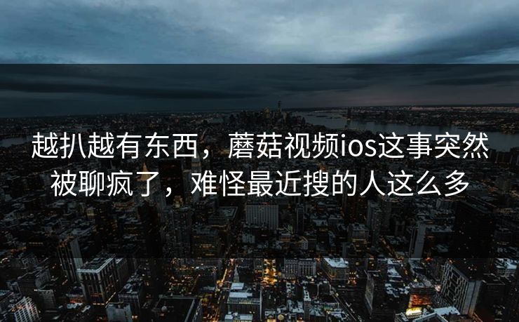 越扒越有东西，蘑菇视频ios这事突然被聊疯了，难怪最近搜的人这么多