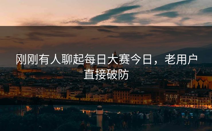 刚刚有人聊起每日大赛今日，老用户直接破防