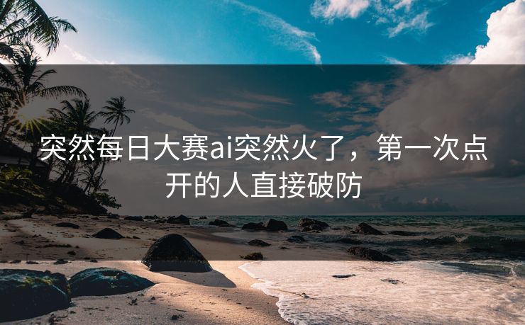 突然每日大赛ai突然火了，第一次点开的人直接破防