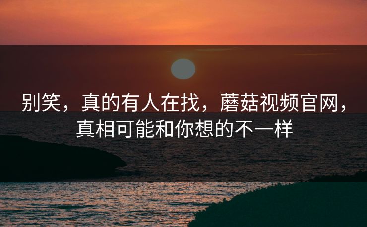 别笑，真的有人在找，蘑菇视频官网，真相可能和你想的不一样