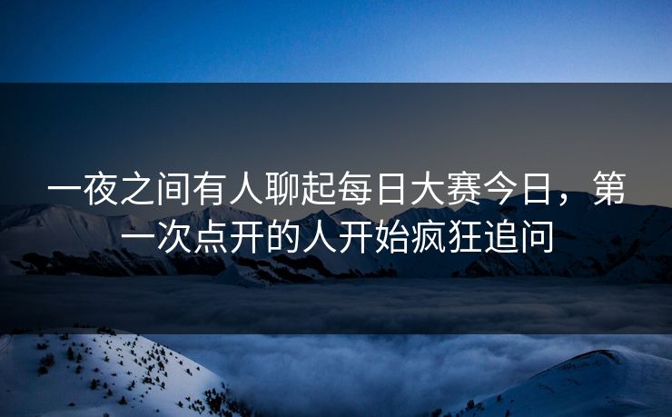 一夜之间有人聊起每日大赛今日，第一次点开的人开始疯狂追问