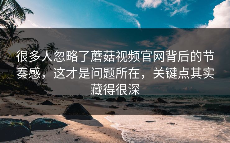 很多人忽略了蘑菇视频官网背后的节奏感，这才是问题所在，关键点其实藏得很深