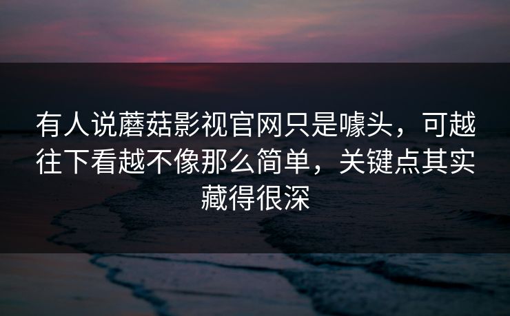 有人说蘑菇影视官网只是噱头，可越往下看越不像那么简单，关键点其实藏得很深