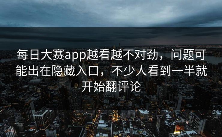 每日大赛app越看越不对劲，问题可能出在隐藏入口，不少人看到一半就开始翻评论