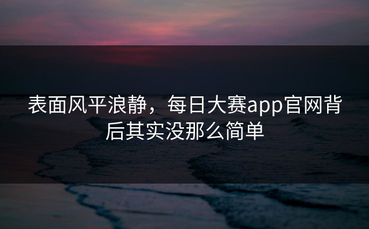 表面风平浪静，每日大赛app官网背后其实没那么简单