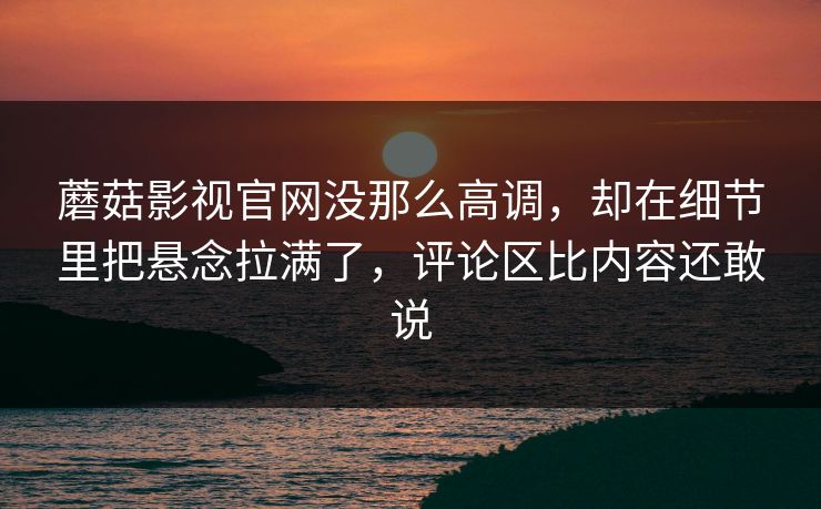 蘑菇影视官网没那么高调,却在细节里把悬念拉满了,评论区比内容还敢说 蘑菇影视官网没那么高调,却在细节里把悬念拉满了,评论区比内容还敢说