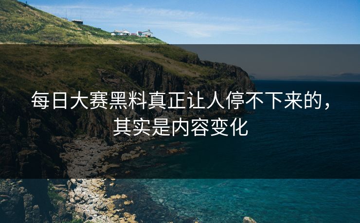每日大赛黑料真正让人停不下来的，其实是内容变化