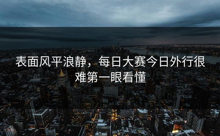 表面风平浪静，每日大赛今日外行很难第一眼看懂