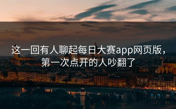 这一回有人聊起每日大赛app网页版，第一次点开的人吵翻了
