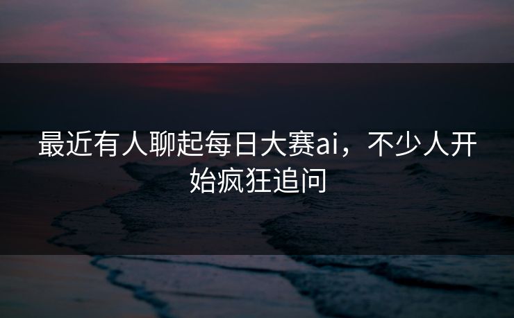 最近有人聊起每日大赛ai，不少人开始疯狂追问