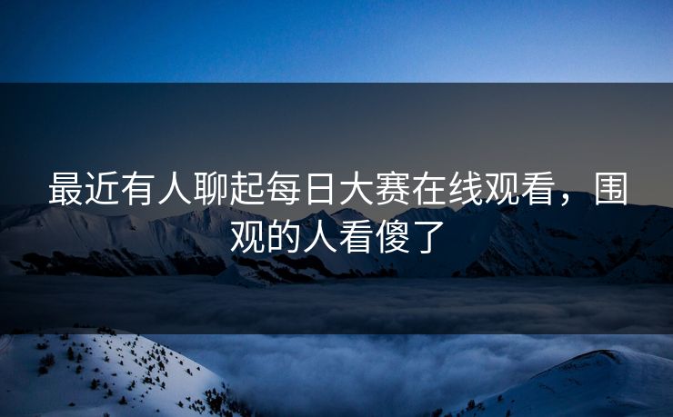 最近有人聊起每日大赛在线观看，围观的人看傻了