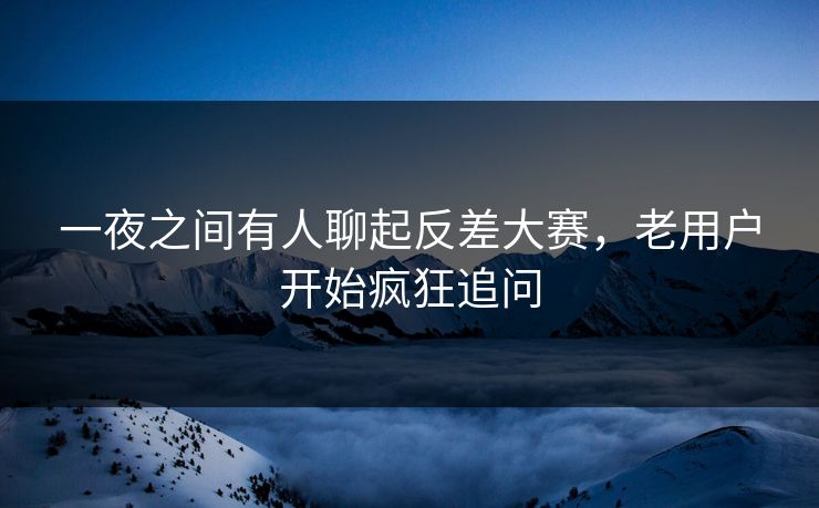 一夜之间有人聊起反差大赛，老用户开始疯狂追问