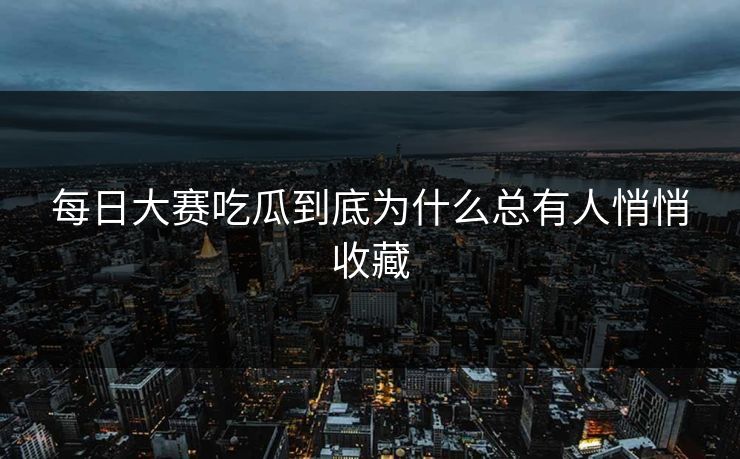 每日大赛吃瓜到底为什么总有人悄悄收藏