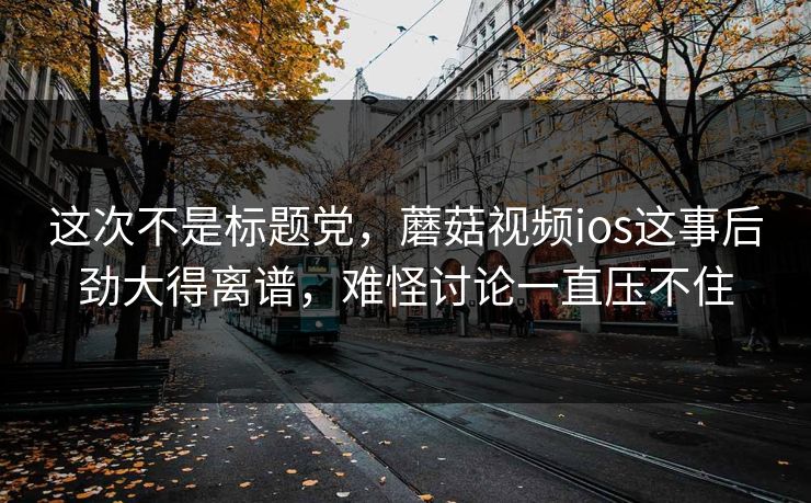 这次不是标题党,蘑菇视频ios这事后劲大得离谱,难怪讨论一直压不住 这次不是标题党,蘑菇视频ios这事后劲大得离谱,难怪讨论一直压不住