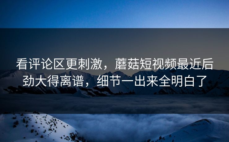 看评论区更刺激,蘑菇短视频最近后劲大得离谱,细节一出来全明白了 看评论区更刺激,蘑菇短视频最近后劲大得离谱,细节一出来全明白了