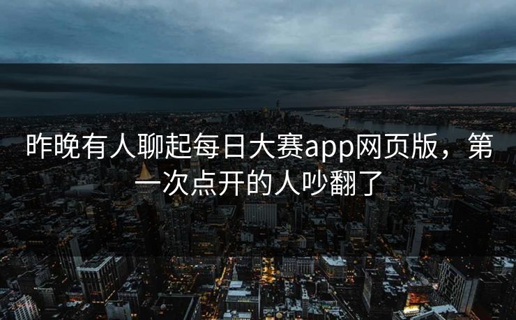 昨晚有人聊起每日大赛app网页版，第一次点开的人吵翻了