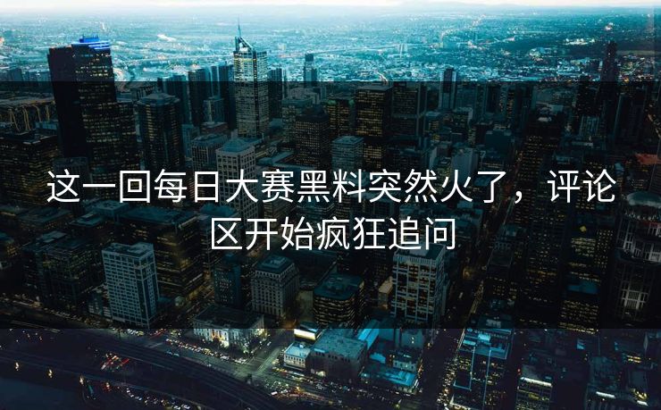 这一回每日大赛黑料突然火了，评论区开始疯狂追问