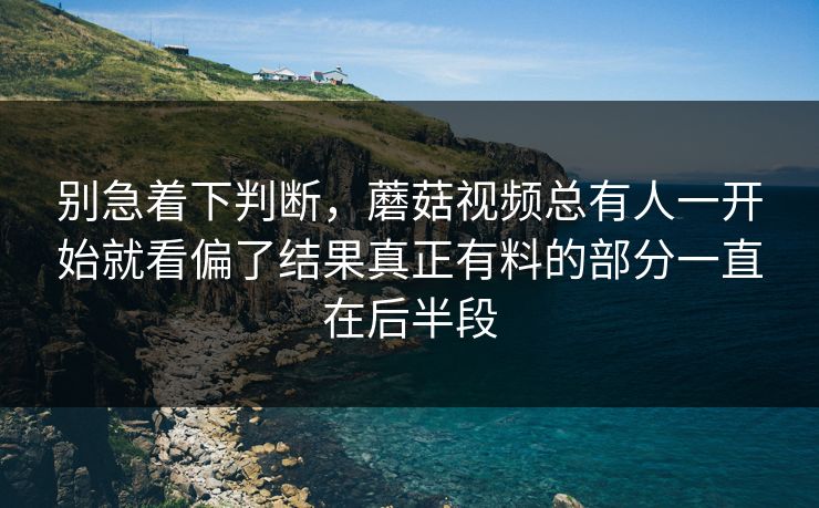 别急着下判断,蘑菇视频总有人一开始就看偏了结果真正有料的部分一直在后半段 别急着下判断,蘑菇视频总有人一开始就看偏了结果真正有料的部分一直在后半段