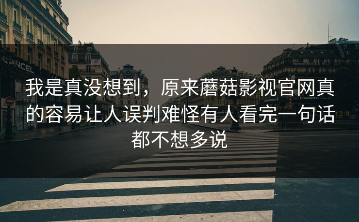 我是真没想到，原来蘑菇影视官网真的容易让人误判难怪有人看完一句话都不想多说