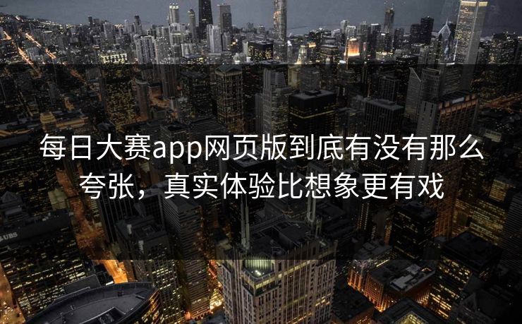 每日大赛app网页版到底有没有那么夸张，真实体验比想象更有戏