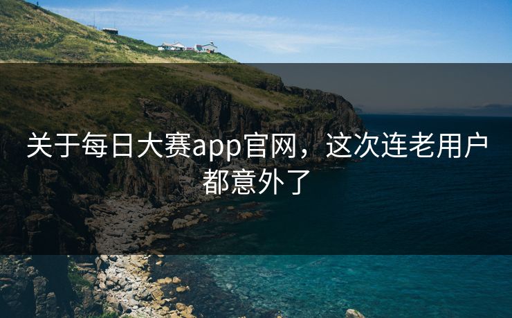 关于每日大赛app官网，这次连老用户都意外了