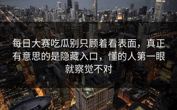 每日大赛吃瓜别只顾着看表面，真正有意思的是隐藏入口，懂的人第一眼就察觉不对