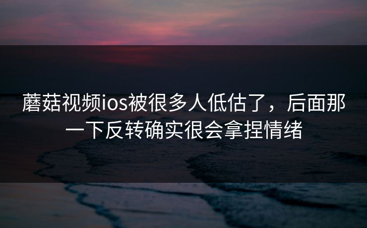 蘑菇视频ios被很多人低估了，后面那一下反转确实很会拿捏情绪