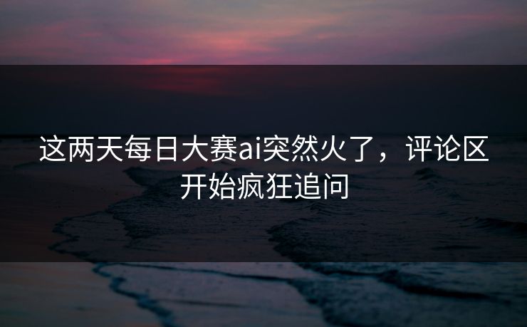 这两天每日大赛ai突然火了,评论区开始疯狂追问 这两天每日大赛ai突然火了,评论区开始疯狂追问