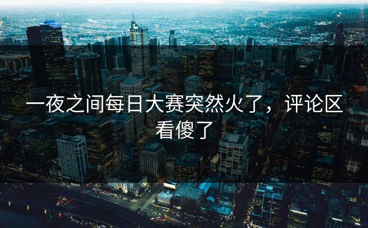 一夜之间每日大赛突然火了，评论区看傻了