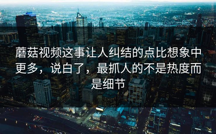 蘑菇视频这事让人纠结的点比想象中更多，说白了，最抓人的不是热度而是细节