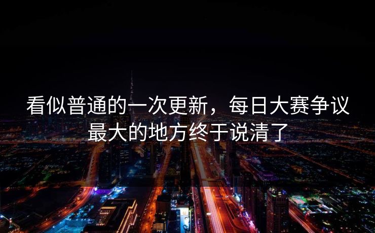 看似普通的一次更新，每日大赛争议最大的地方终于说清了