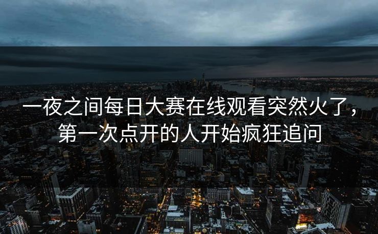 一夜之间每日大赛在线观看突然火了，第一次点开的人开始疯狂追问