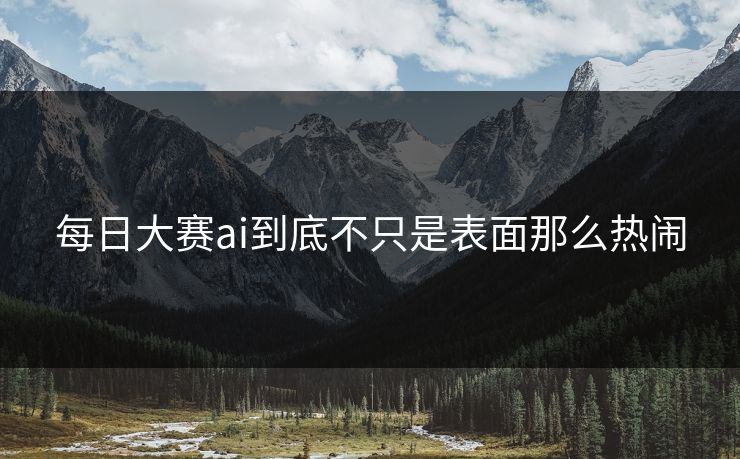 每日大赛ai到底不只是表面那么热闹