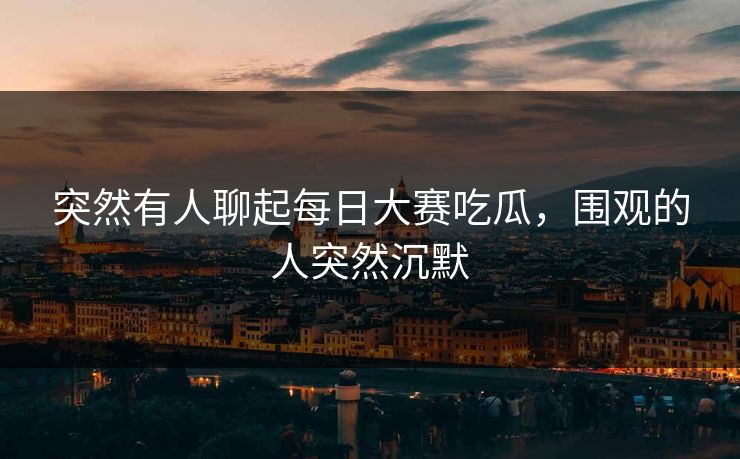 突然有人聊起每日大赛吃瓜，围观的人突然沉默
