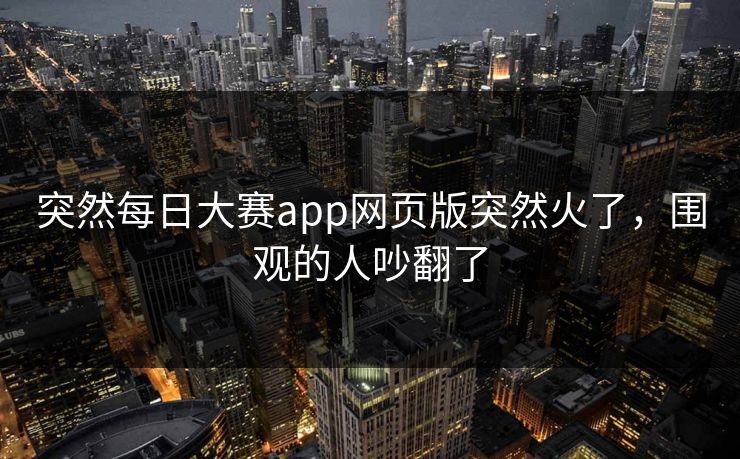 突然每日大赛app网页版突然火了，围观的人吵翻了