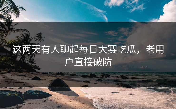 这两天有人聊起每日大赛吃瓜，老用户直接破防