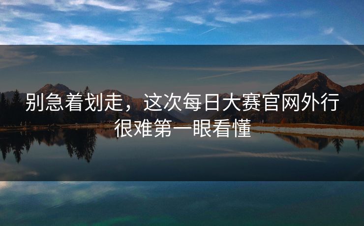 别急着划走，这次每日大赛官网外行很难第一眼看懂