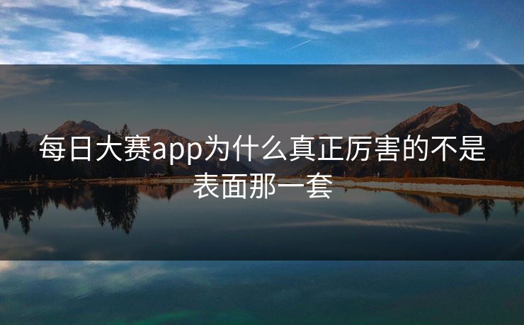 每日大赛app为什么真正厉害的不是表面那一套