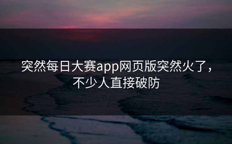 突然每日大赛app网页版突然火了，不少人直接破防