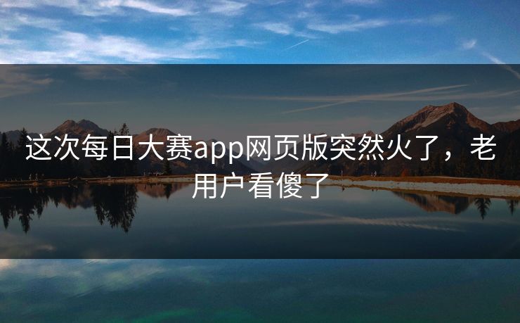 这次每日大赛app网页版突然火了，老用户看傻了