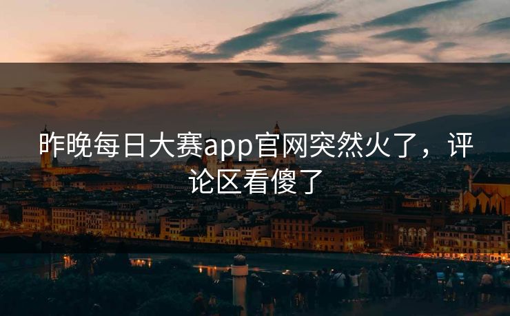 昨晚每日大赛app官网突然火了，评论区看傻了