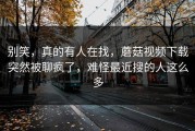 别笑，真的有人在找，蘑菇视频下载突然被聊疯了，难怪最近搜的人这么多