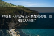 昨晚有人聊起每日大赛在线观看，围观的人吵翻了
