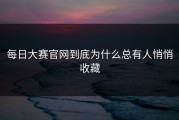 每日大赛官网到底为什么总有人悄悄收藏