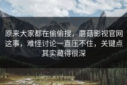 原来大家都在偷偷搜，蘑菇影视官网这事，难怪讨论一直压不住，关键点其实藏得很深