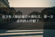 这次有人聊起每日大赛吃瓜，第一次点开的人吵翻了