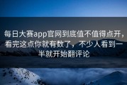 每日大赛app官网到底值不值得点开，看完这点你就有数了，不少人看到一半就开始翻评论