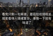 看完只剩一句离谱，蘑菇短视频相关搜索看得人情绪复杂，事情一下就有味道了