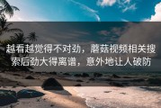 越看越觉得不对劲，蘑菇视频相关搜索后劲大得离谱，意外地让人破防